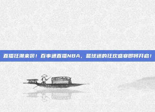 直播狂潮来袭！百事通直播NBA，篮球迷的狂欢盛宴即将开启！