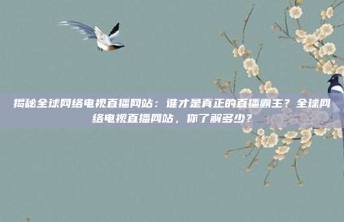 揭秘全球网络电视直播网站：谁才是真正的直播霸主？全球网络电视直播网站，你了解多少？