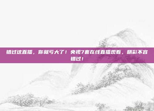 错过这直播，你就亏大了！央视7套在线直播观看，精彩不容错过！