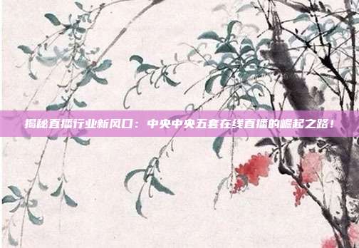 揭秘直播行业新风口：中央中央五套在线直播的崛起之路！