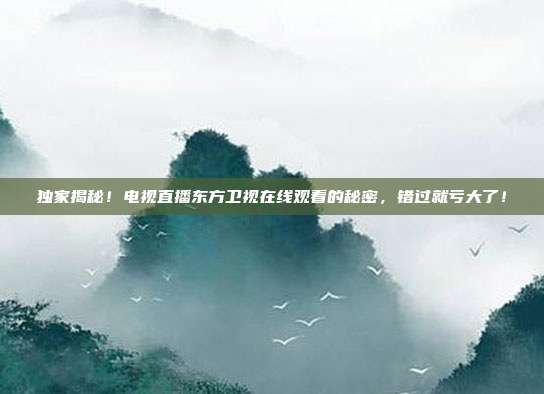独家揭秘！电视直播东方卫视在线观看的秘密，错过就亏大了！