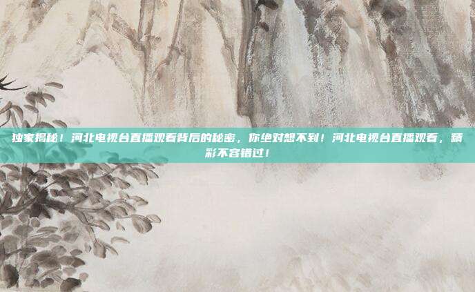 独家揭秘！河北电视台直播观看背后的秘密，你绝对想不到！河北电视台直播观看，精彩不容错过！