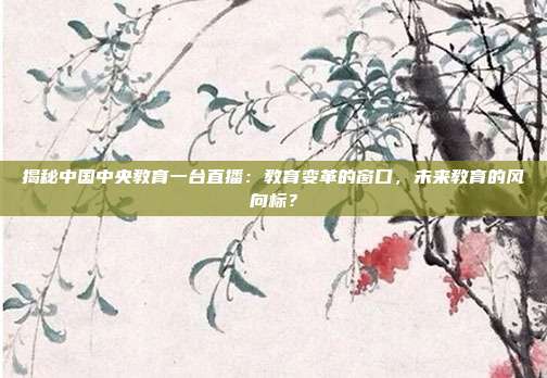 揭秘中国中央教育一台直播：教育变革的窗口，未来教育的风向标？