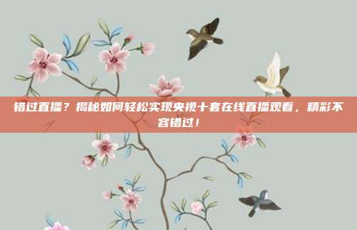 错过直播？揭秘如何轻松实现央视十套在线直播观看，精彩不容错过！