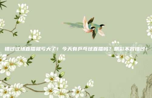 错过这场直播就亏大了！今天有乒乓球直播吗？精彩不容错过！