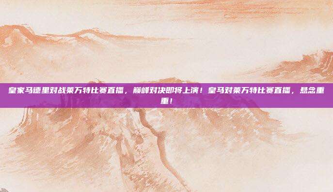 皇家马德里对战莱万特比赛直播，巅峰对决即将上演！皇马对莱万特比赛直播，悬念重重！