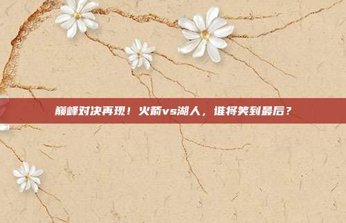 巅峰对决再现！火箭vs湖人，谁将笑到最后？