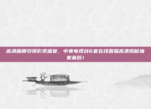 高清画质引领影视盛宴，中央电视台6套在线直播高清揭秘独家幕后！