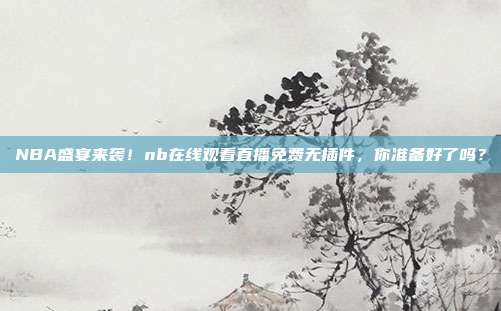 NBA盛宴来袭！nb在线观看直播免费无插件，你准备好了吗？