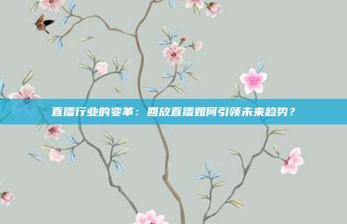 直播行业的变革：回放直播如何引领未来趋势？