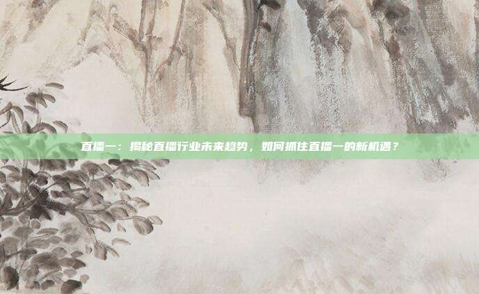 直播一：揭秘直播行业未来趋势，如何抓住直播一的新机遇？