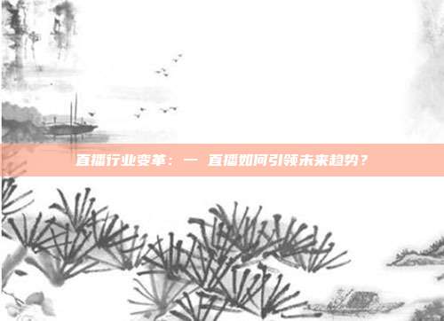 直播行业变革：一 直播如何引领未来趋势？