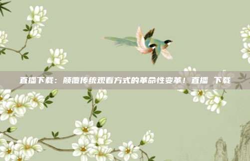直播下载：颠覆传统观看方式的革命性变革！直播 下载