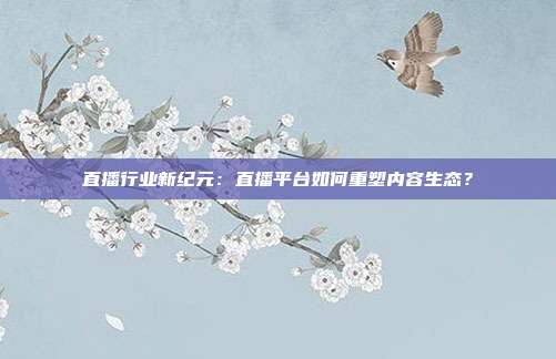 直播行业新纪元：直播平台如何重塑内容生态？