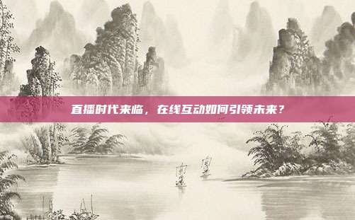 直播时代来临，在线互动如何引领未来？