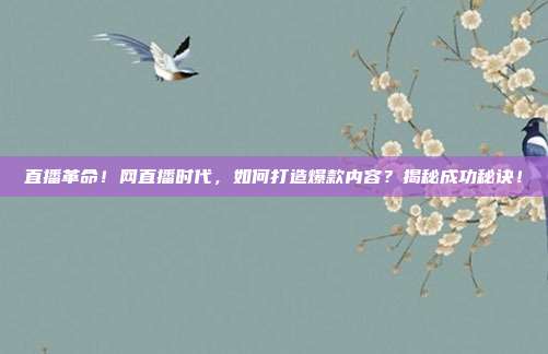 直播革命！网直播时代，如何打造爆款内容？揭秘成功秘诀！