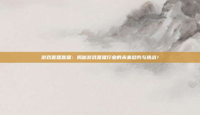 游戏直播直播：揭秘游戏直播行业的未来趋势与挑战！