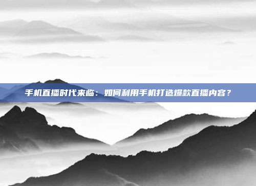 手机直播时代来临：如何利用手机打造爆款直播内容？