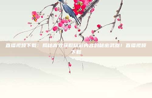 直播视频下载：揭秘高效获取精彩内容的秘密武器！直播视频下载