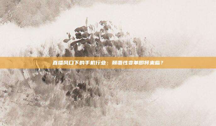 直播风口下的手机行业：颠覆性变革即将来临？