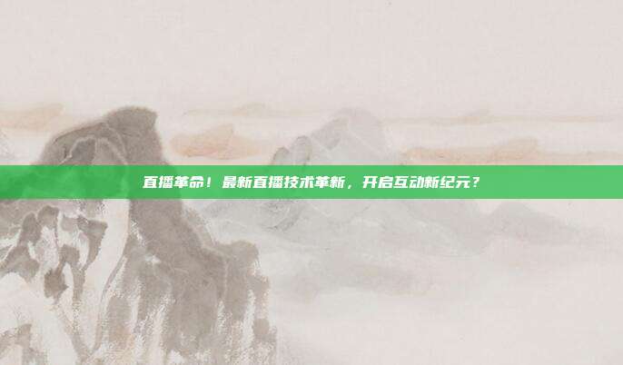 直播革命！最新直播技术革新，开启互动新纪元？