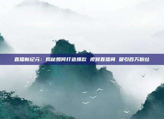 直播新纪元：揭秘如何打造爆款 视频直播间 吸引百万粉丝