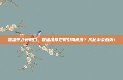 直播行业新风口，直播推荐如何引领潮流？揭秘未来趋势！
