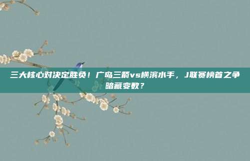 三大核心对决定胜负！广岛三箭vs横滨水手，J联赛榜首之争暗藏变数？