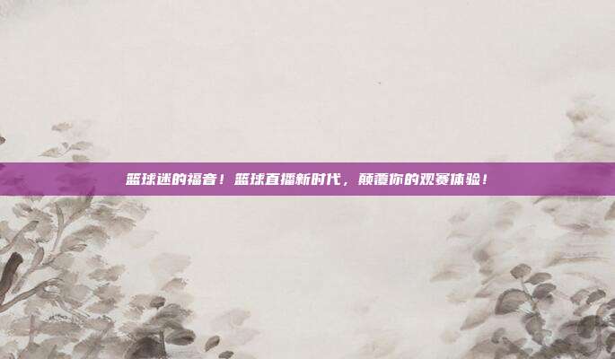 篮球迷的福音！篮球直播新时代，颠覆你的观赛体验！
