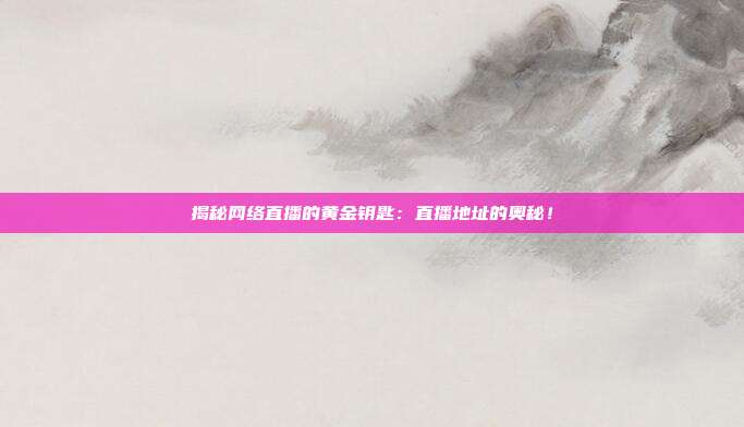 揭秘网络直播的黄金钥匙：直播地址的奥秘！