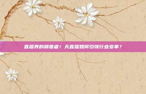 直播界的颠覆者！天直播如何引领行业变革？