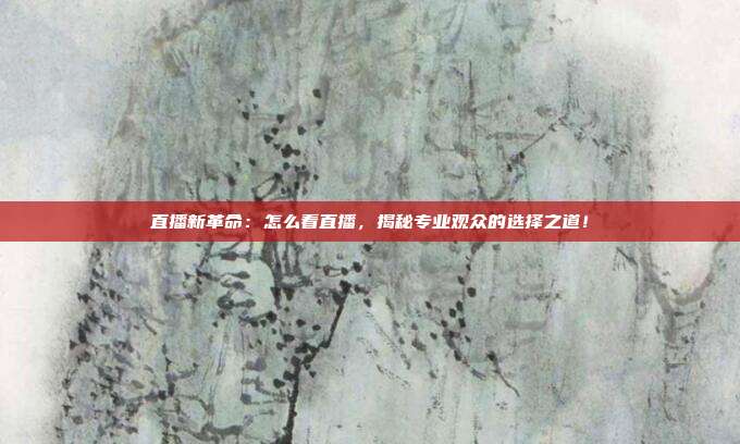 直播新革命：怎么看直播，揭秘专业观众的选择之道！