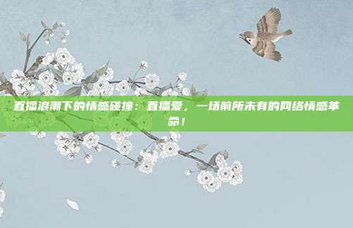 直播浪潮下的情感碰撞：直播爱，一场前所未有的网络情感革命！