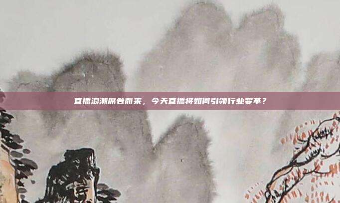 直播浪潮席卷而来，今天直播将如何引领行业变革？