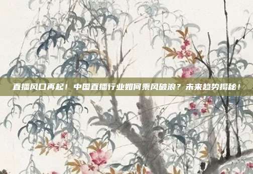 直播风口再起！中国直播行业如何乘风破浪？未来趋势揭秘！