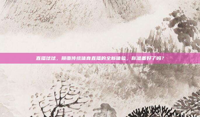 直播球球，颠覆传统体育直播的全新体验，你准备好了吗？