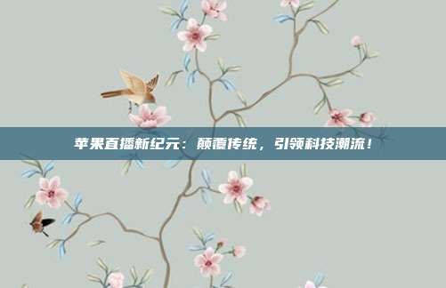 苹果直播新纪元：颠覆传统，引领科技潮流！