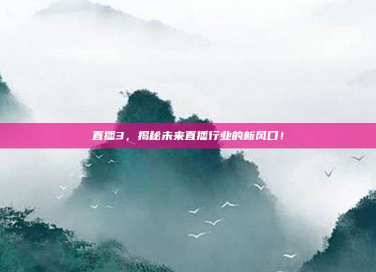 直播3，揭秘未来直播行业的新风口！