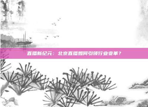 直播新纪元：北京直播如何引领行业变革？