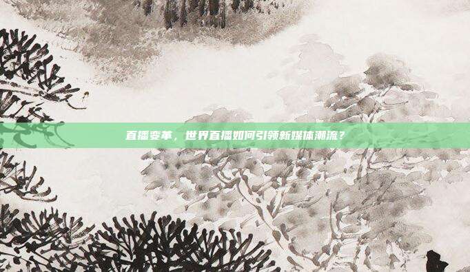 直播变革，世界直播如何引领新媒体潮流？
