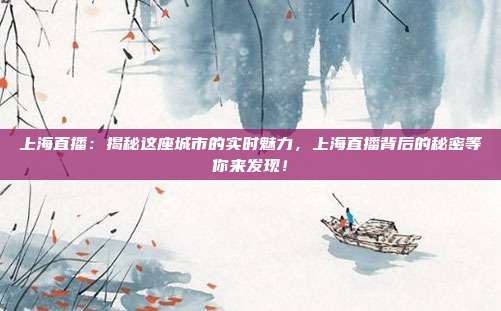 上海直播：揭秘这座城市的实时魅力，上海直播背后的秘密等你来发现！