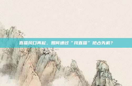 直播风口再起，如何通过“找直播”抢占先机？