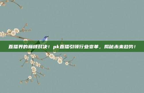 直播界的巅峰对决！pk直播引领行业变革，揭秘未来趋势！