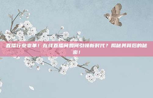 直播行业变革！在线直播间如何引领新时代？揭秘其背后的秘密！