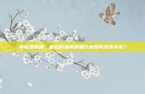 揭秘亚直播：崛起的亚洲直播行业如何改变未来？
