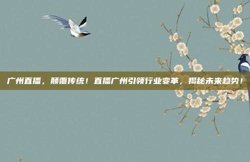 广州直播，颠覆传统！直播广州引领行业变革，揭秘未来趋势！