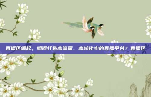 直播区崛起，如何打造高流量、高转化率的直播平台？直播区