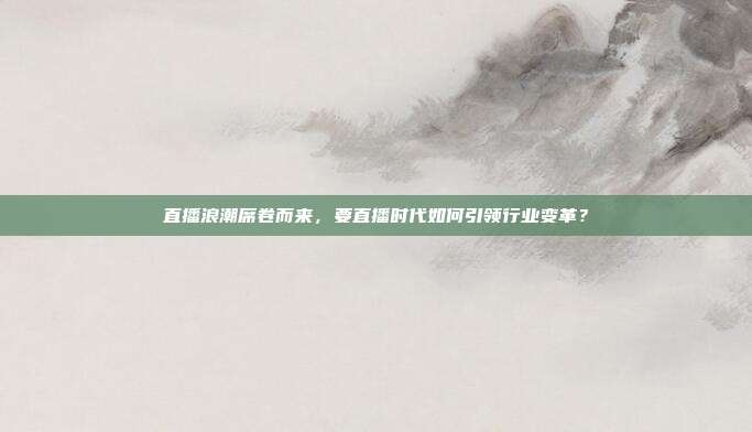 直播浪潮席卷而来，要直播时代如何引领行业变革？