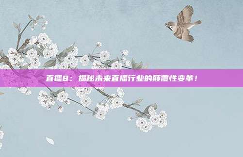 直播8：揭秘未来直播行业的颠覆性变革！