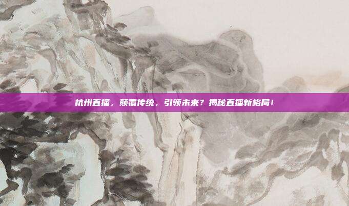 杭州直播，颠覆传统，引领未来？揭秘直播新格局！